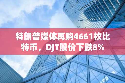 特朗普媒体再购4661枚比特币,DJT股价下跌8%