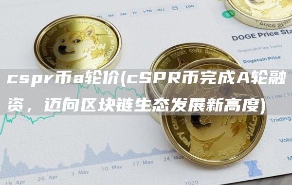 cspr币a轮价 - cSPR币完成A轮融资，迈向区块链生态发展新高度