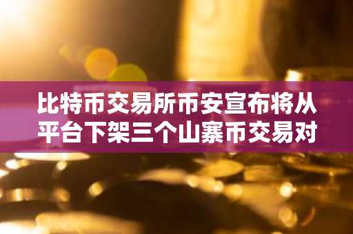 比特币交易所币安宣布将从平台下架三个山寨币交易对！详情如下