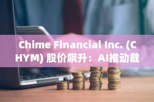 Chime Financial Inc. (CHYM) 股价飙升：AI推动裁员10%引发市场反应