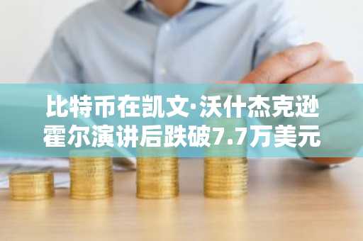 比特币在凯文·沃什杰克逊霍尔演讲后跌破7.7万美元