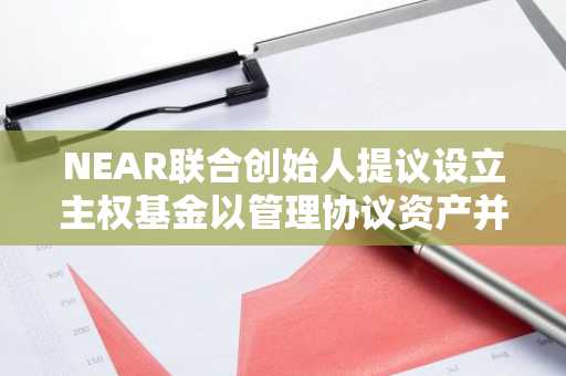 NEAR联合创始人提议设立主权基金以管理协议资产并抑制通胀
