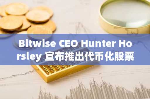 Bitwise CEO Hunter Horsley 宣布推出代币化股票新计划