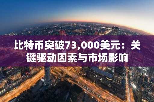 比特币突破73,000美元：关键驱动因素与市场影响