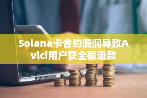 Solana卡合约漏洞导致Avici用户获全额退款
