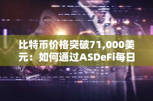 比特币价格突破71,000美元：如何通过ASDeFi每日赚取5,000美元被动收入