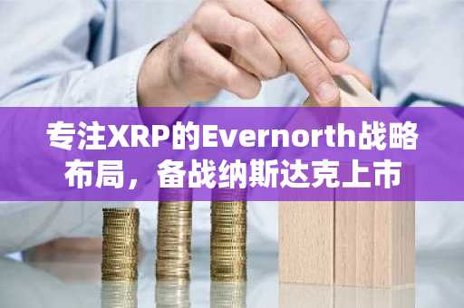 专注XRP的Evernorth战略布局，备战纳斯达克上市