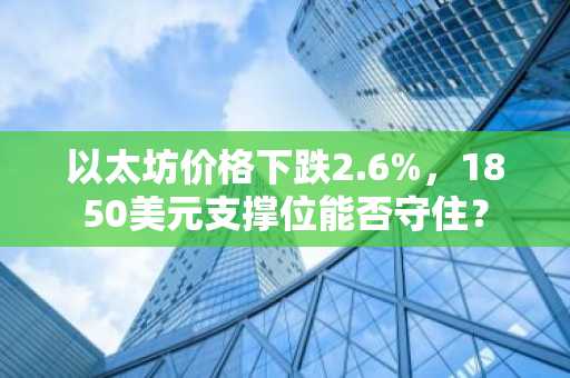 以太坊价格下跌2.6%,1850美元支撑位能否守住?