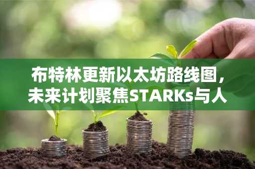 布特林更新以太坊路线图,未来计划聚焦STARKs与人工智能