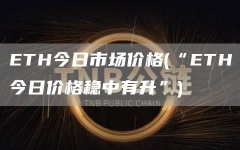 ETH今日市场价格 - “ETH今日价格稳中有升”