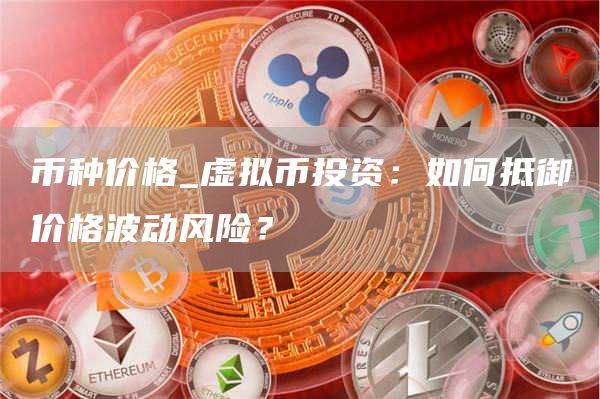 币种价格_虚拟币投资:如何抵御价格波动风险?