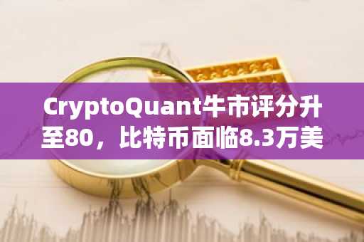 CryptoQuant牛市评分升至80，比特币面临8.3万美元关键确认考验