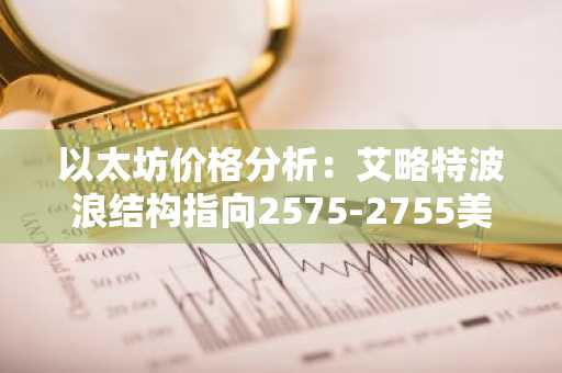 以太坊价格分析：艾略特波浪结构指向2575-2755美元区间