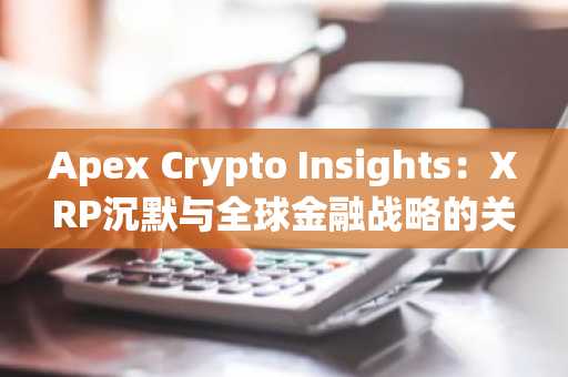 Apex Crypto Insights：XRP沉默与全球金融战略的关联