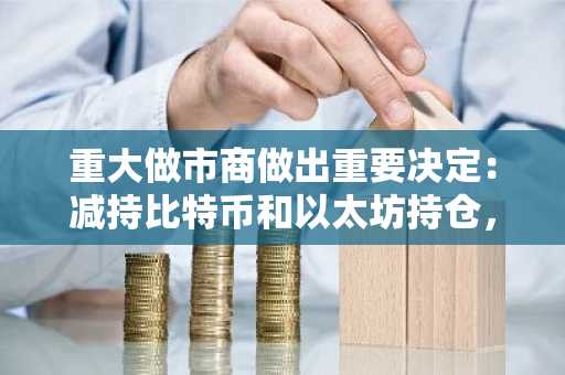 重大做市商做出重要决定:减持比特币和以太坊持仓,转而投资这种山寨币!