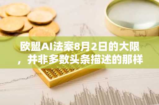 欧盟AI法案8月2日的大限,并非多数头条描述的那样