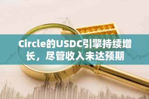 Circle的USDC引擎持续增长,尽管收入未达预期