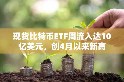 现货比特币ETF周流入达10亿美元,创4月以来新高