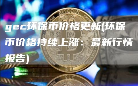 gec环保币价格更新 - 环保币价格持续上涨:最新行情报告