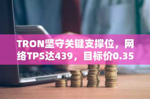 TRON坚守关键支撑位，网络TPS达439，目标价0.3541美元