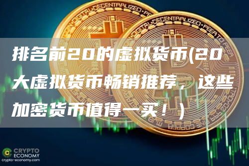 排名前20的虚拟货币 - 20 大虚拟货币畅销推荐,这些加密货币值得一买!