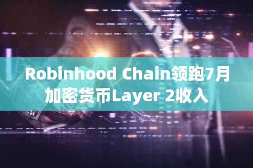 Robinhood Chain领跑7月加密货币Layer 2收入