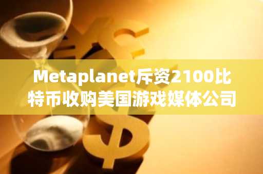 Metaplanet斥资2100比特币收购美国游戏媒体公司95.7%股权