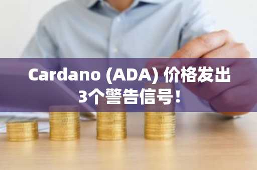 Cardano (ADA) 价格发出3个警告信号!