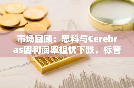 市场回顾：思科与Cerebras因利润率担忧下跌，标普500指数再创新高