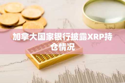 加拿大国家银行披露XRP持仓情况