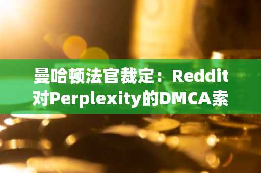 曼哈顿法官裁定：Reddit对Perplexity的DMCA索赔可继续推进