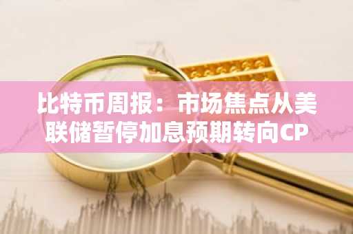 比特币周报:市场焦点从美联储暂停加息预期转向CPI数据