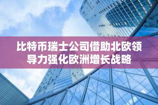 比特币瑞士公司借助北欧领导力强化欧洲增长战略