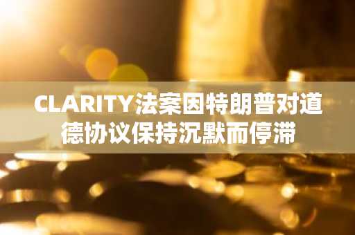 CLARITY法案因特朗普对道德协议保持沉默而停滞