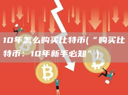 10年怎么购买比特币 - “购买比特币:10年新手必知”