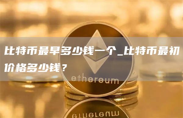 比特币最早多少钱一个_比特币最初价格多少钱?