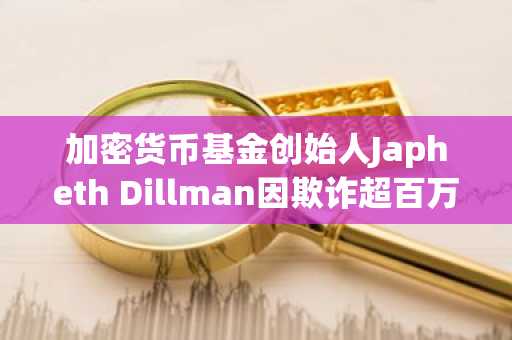 加密货币基金创始人Japheth Dillman因欺诈超百万美元被判有罪，Block Bits Capital倒闭