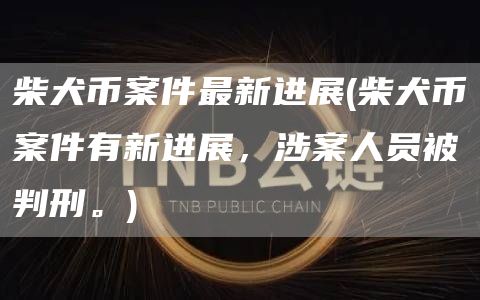 柴犬币案件最新进展 - 柴犬币案件有新进展,涉案人员被判刑。