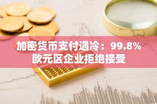 加密货币支付遇冷:99.8%欧元区企业拒绝接受
