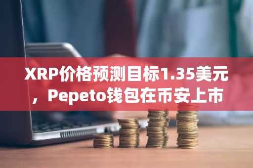 XRP价格预测目标1.35美元，Pepeto钱包在币安上市预期前争相涌入