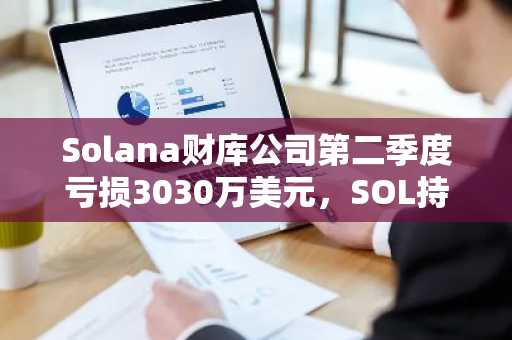 Solana财库公司第二季度亏损3030万美元，SOL持仓拖累业绩