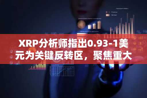 XRP分析师指出0.93-1美元为关键反转区，聚焦重大突破