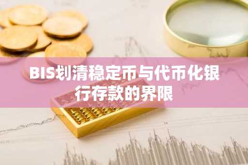 BIS划清稳定币与代币化银行存款的界限