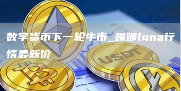 数字货币下一轮牛市_露娜luna行情最新价