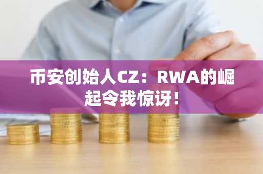 币安创始人CZ：RWA的崛起令我惊讶！