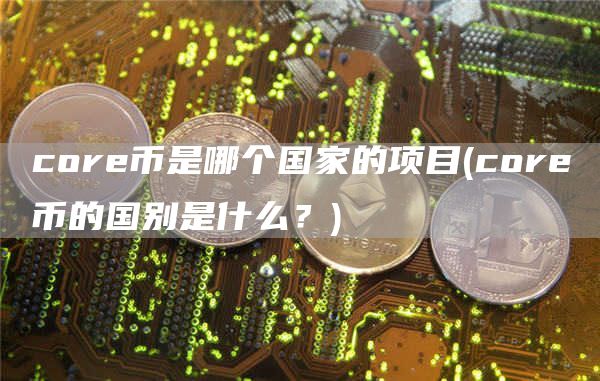 core币是哪个国家的项目 - core币的国别是什么?