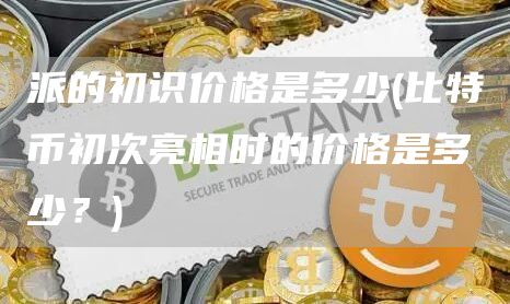 派的初识价格是多少 - 比特币初次亮相时的价格是多少?