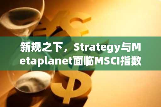 新规之下,Strategy与Metaplanet面临MSCI指数剔除