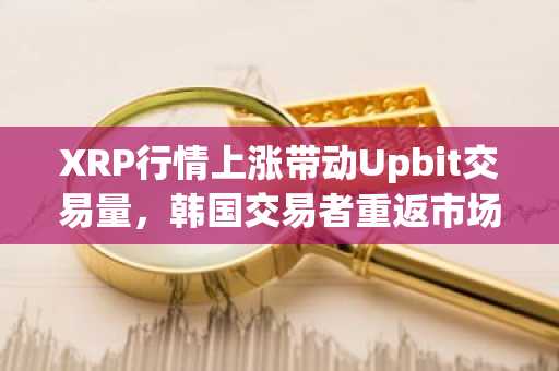 XRP行情上涨带动Upbit交易量,韩国交易者重返市场