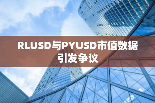 RLUSD与PYUSD市值数据引发争议